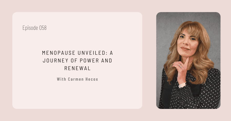 Podcast episode graphic featuring carmen heecox discussing menopause entitled "menopause unveiled: a journey of power and renewal" for episode 058.