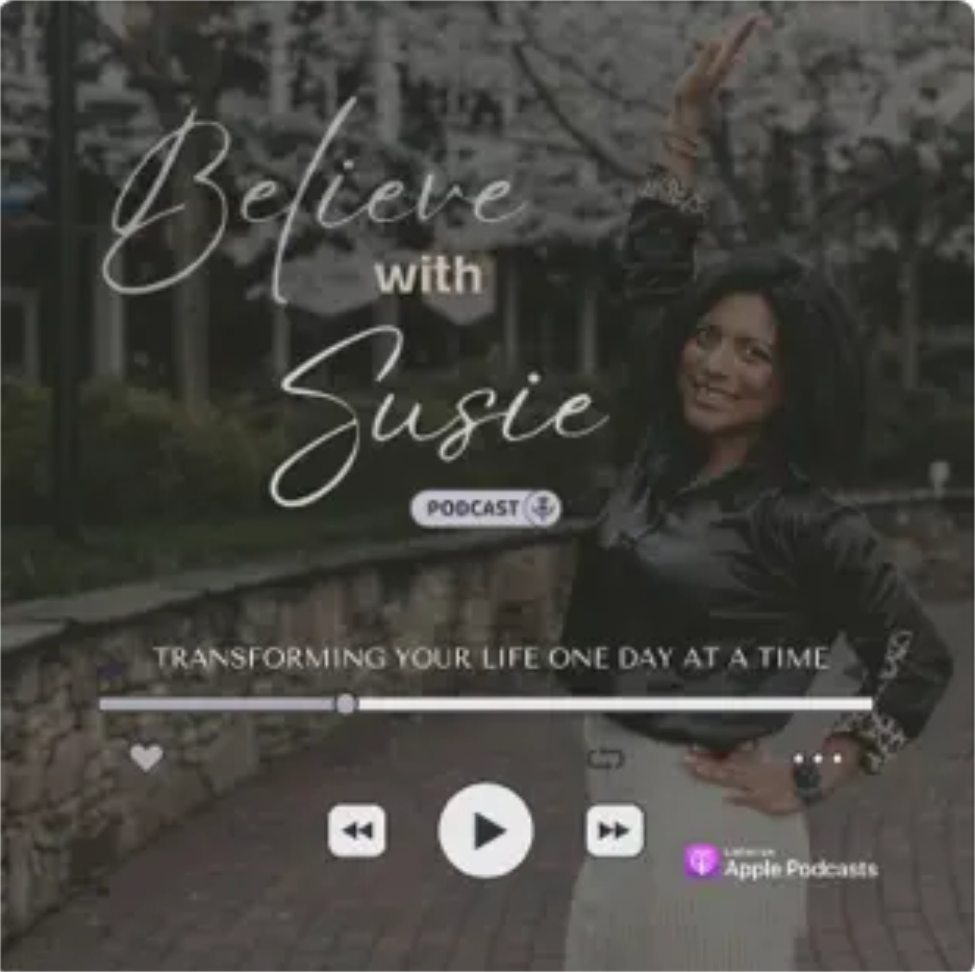 Susie poses with her left hand raised on the cover of the "Believe-With-Susie-Podcast." Text reads "Transforming Your Life One Day at a Time." Play and heart icons are displayed below.