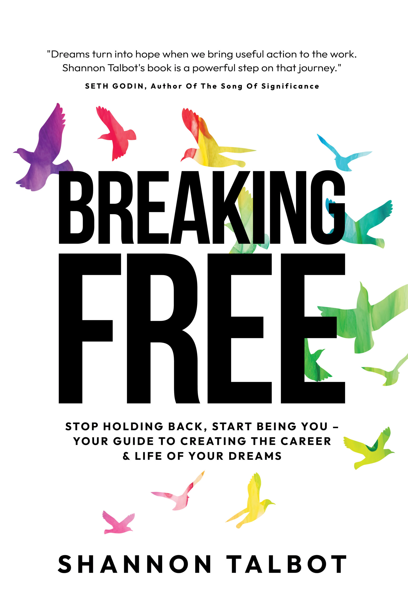 Book cover of "Breaking Free" by Shannon Talbot. Features colorful, flying birds and a quote from Seth Godin. Subtitle: "Stop Holding Back, Start Being You - Your Guide to Breaking Free and Creating the Career & Life of Your Dreams.