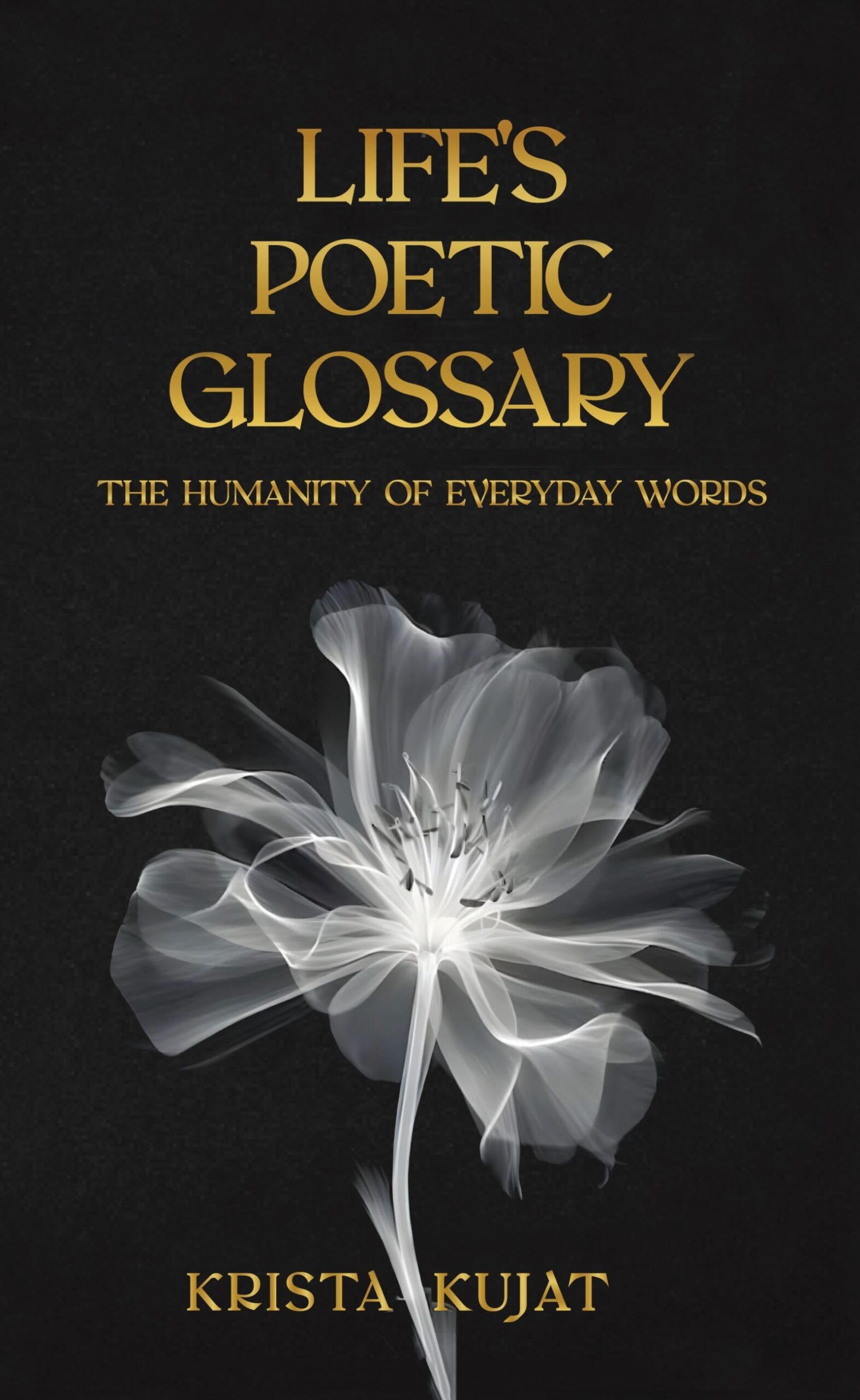 Book cover with the title "Life's Poetic Glossary: The Humanity of Everyday Words" by Krista Kujat, featuring a translucent white flower on a black background—perfect for book reviews or a Featured Guest's reading list.