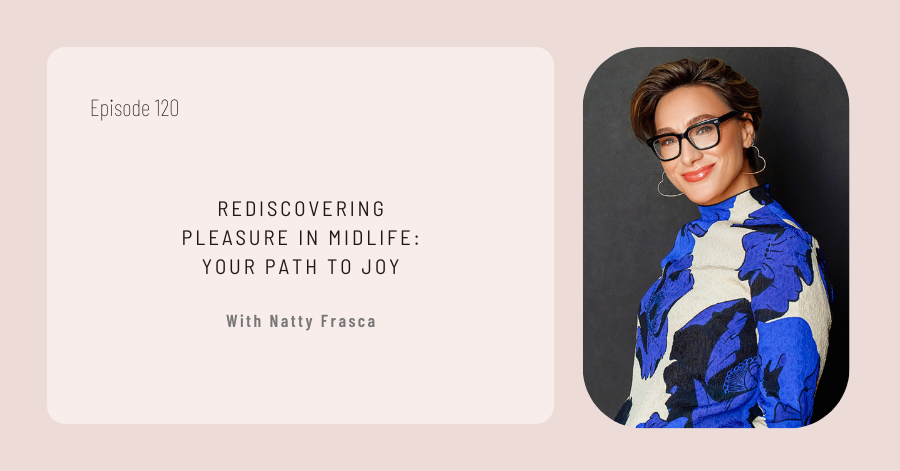 Cover for Episode 120, "Rediscovering Pleasure in Midlife: Your Path to Joy," featuring Natty Frasca in glasses and a blue-patterned top, spotlights the journey of embracing joy and fulfillment in midlife.